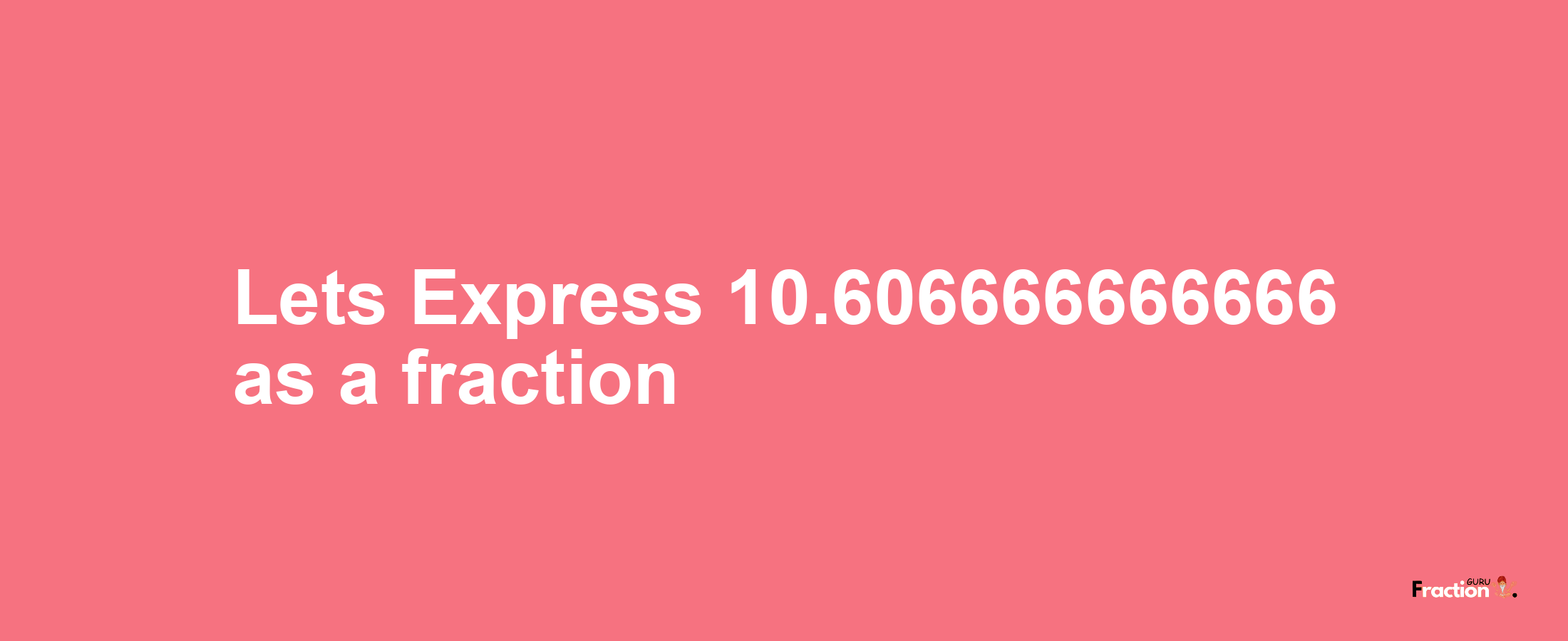 Lets Express 10.606666666666 as afraction